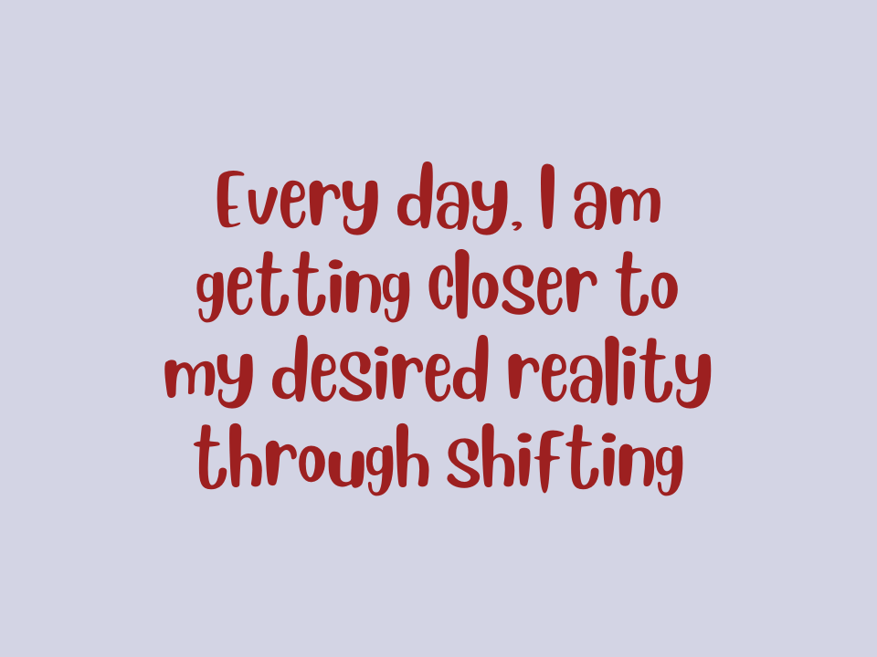 Every day, I am getting closer to my desired reality through shifting