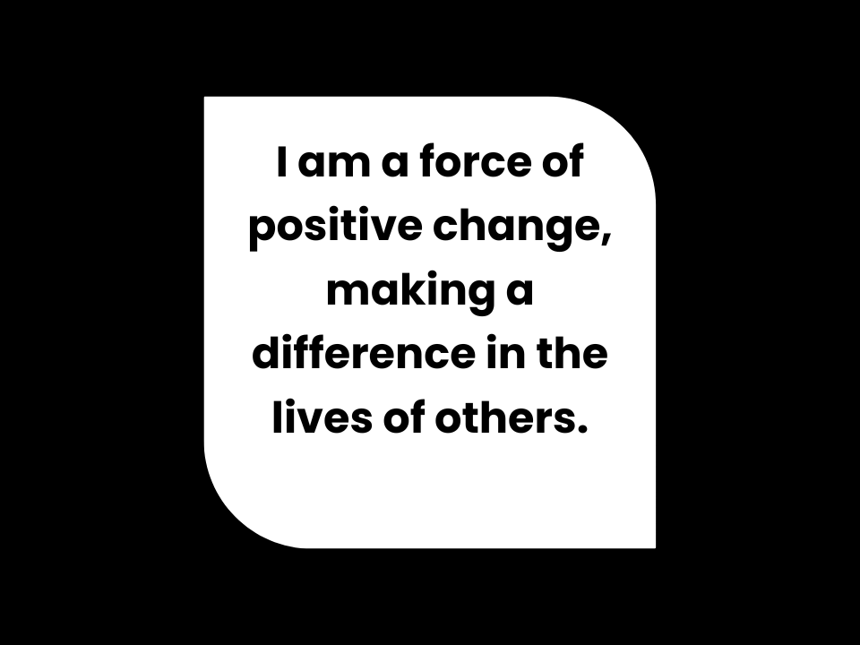 I am a force of positive change, making a difference in the lives of others