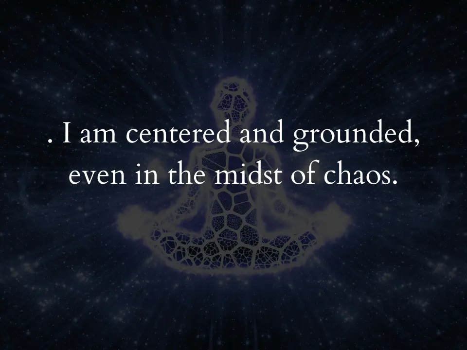 . I am centered and grounded, even in the midst of chaos.
