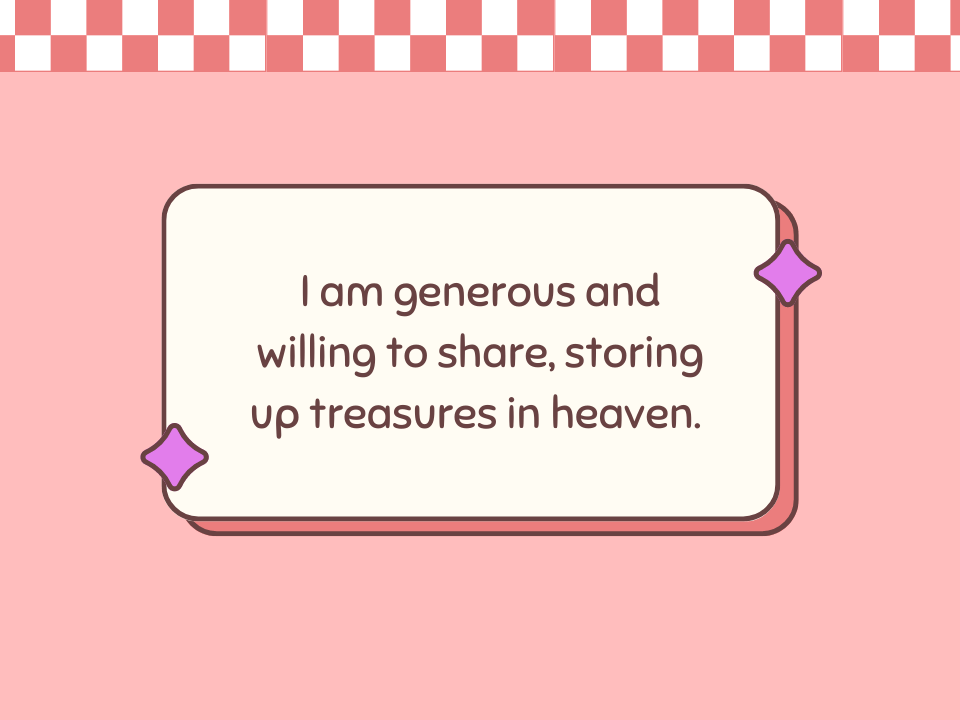 I am generous and willing to share, storing up treasures in heaven. 