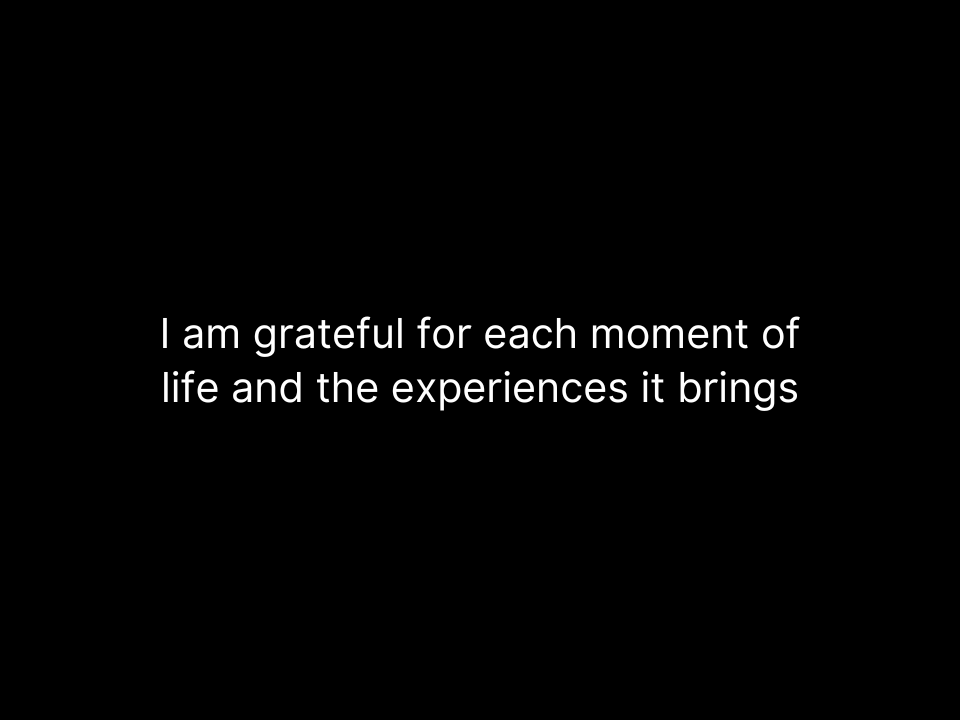 I am grateful for each moment of life and the experiences it brings