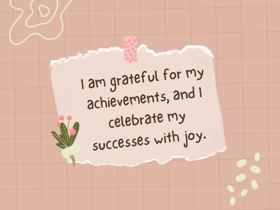 I am grateful for my achievements, and I celebrate my successes with joy.
