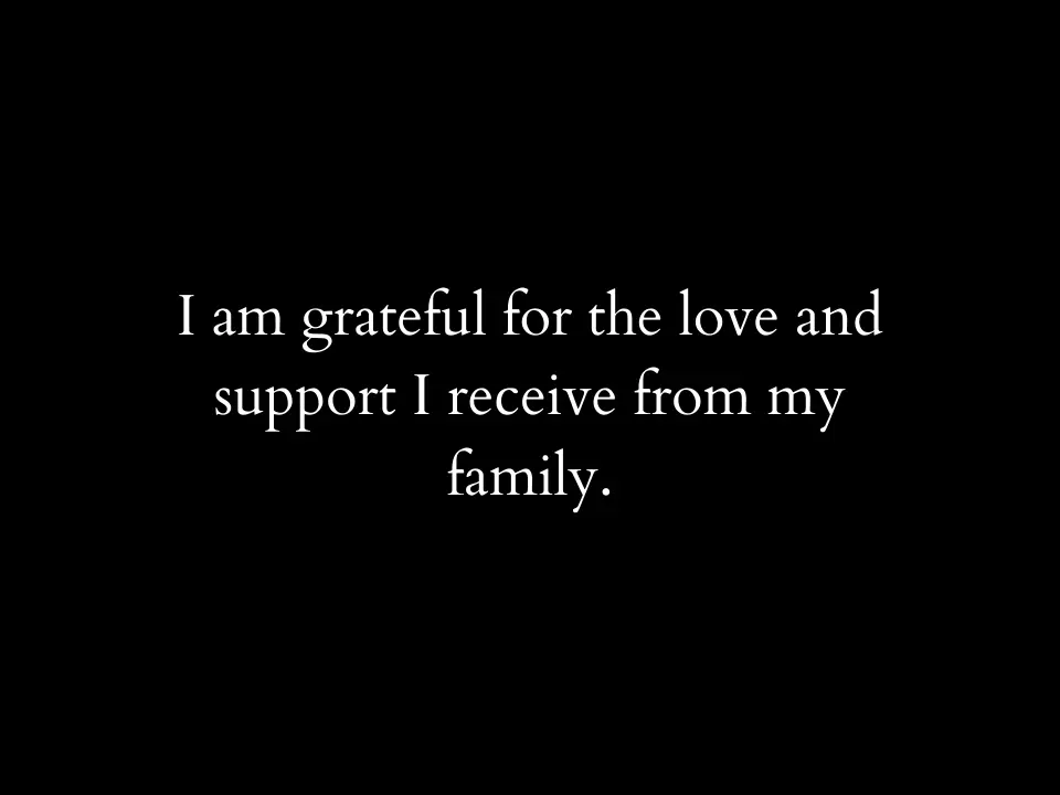 I am grateful for the love and support I receive from my family.