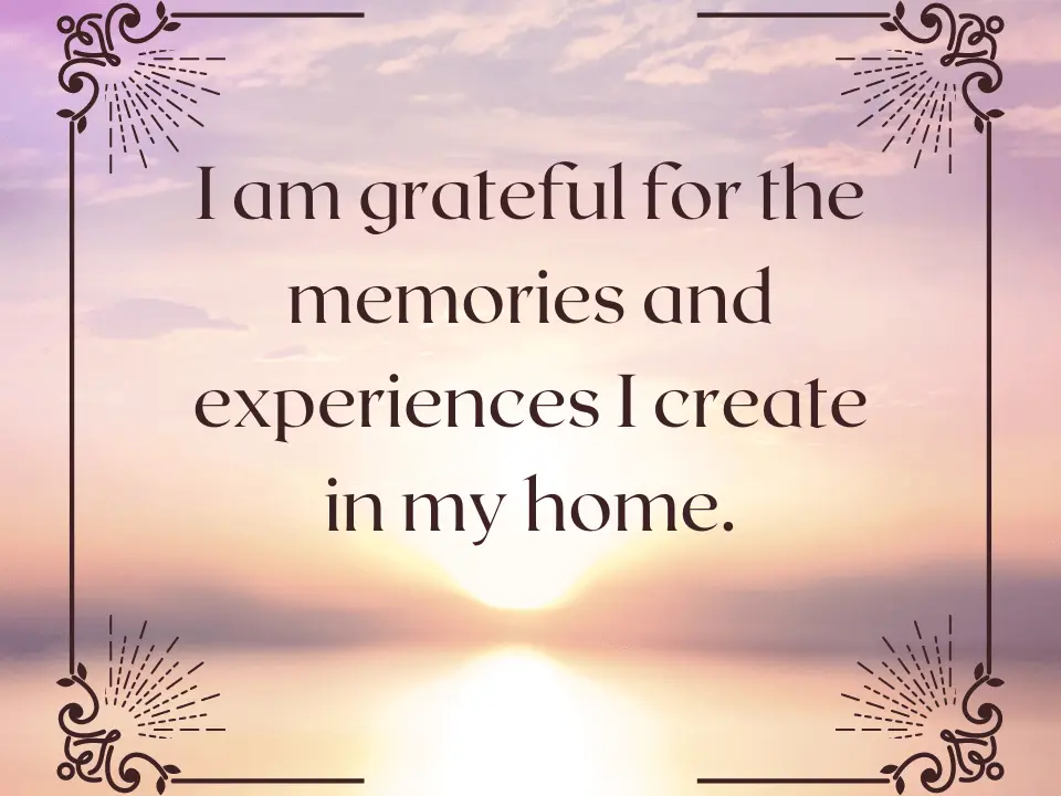 I am grateful for the memories and experiences I create in my home.
