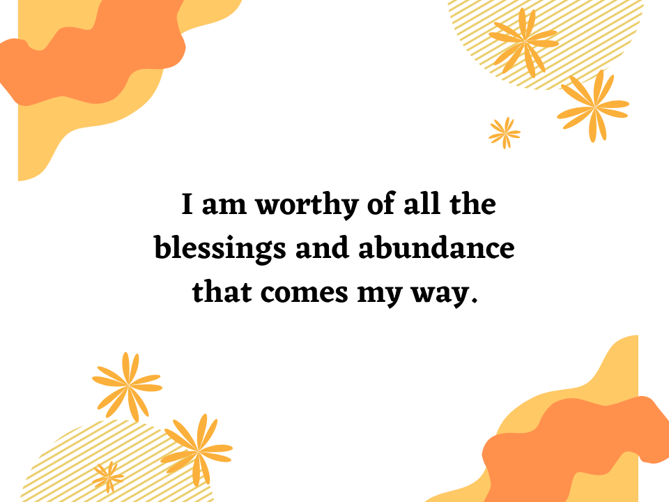  I am worthy of all the blessings and abundance that comes my way.
