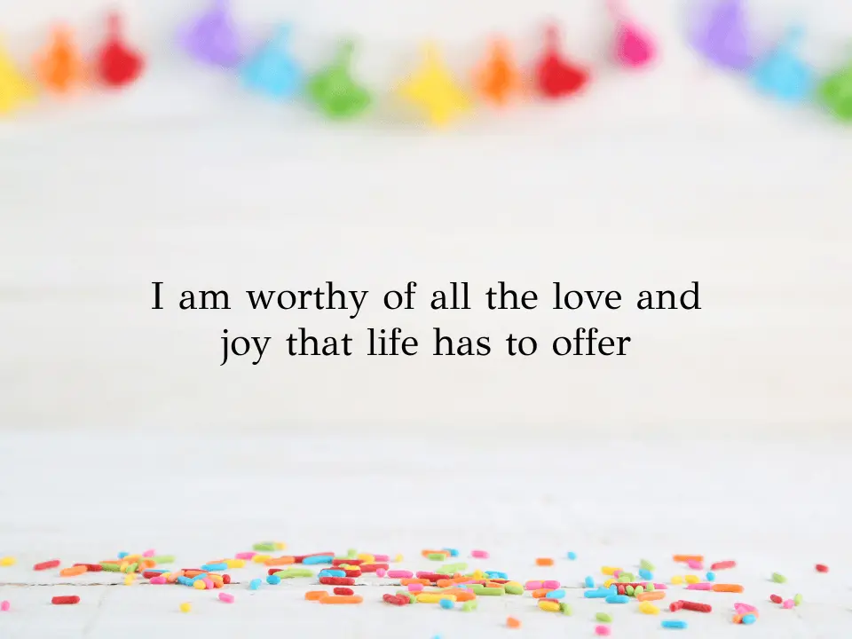 I am worthy of all the love and joy that life has to offer