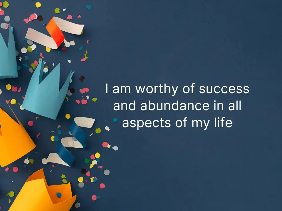I am worthy of success and abundance in all aspects of my life