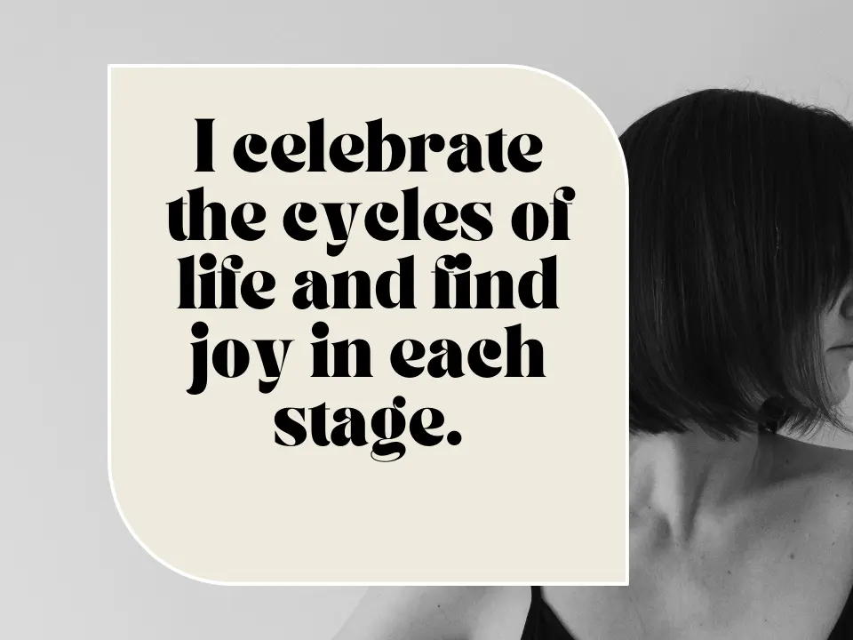 I celebrate the cycles of life and find joy in each stage.
