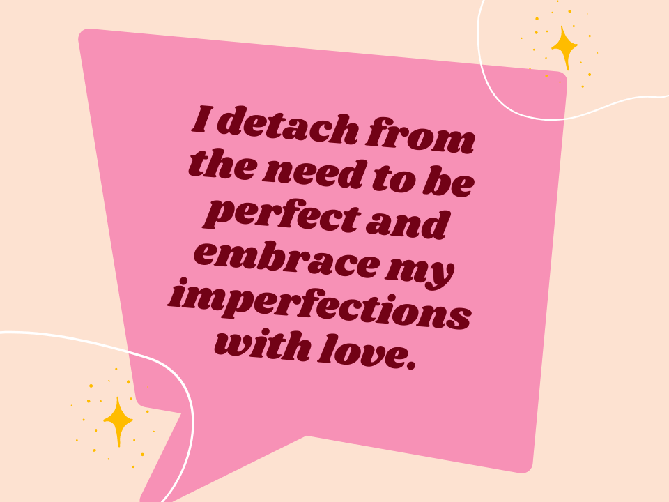 I detach from the need to be perfect and embrace my imperfections with love