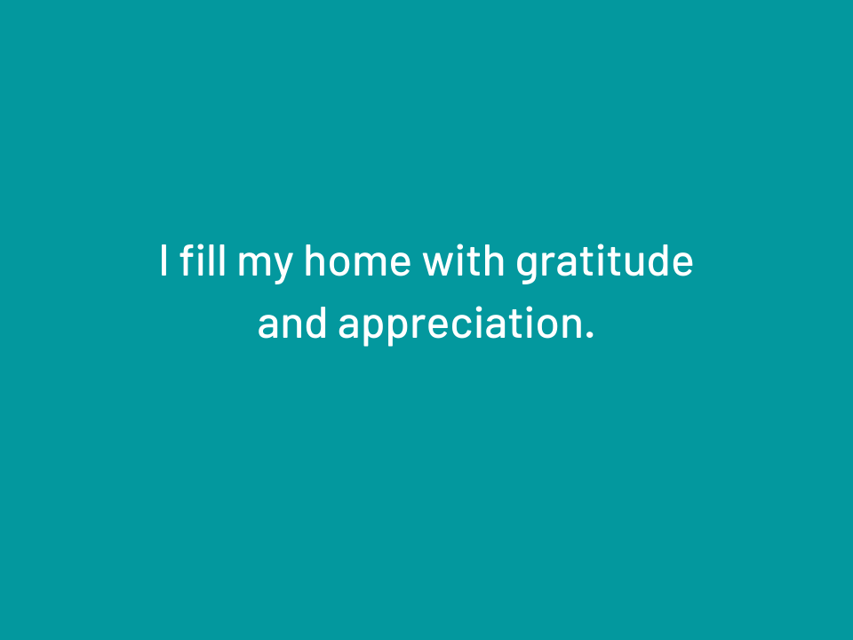 I fill my home with gratitude and appreciation.

