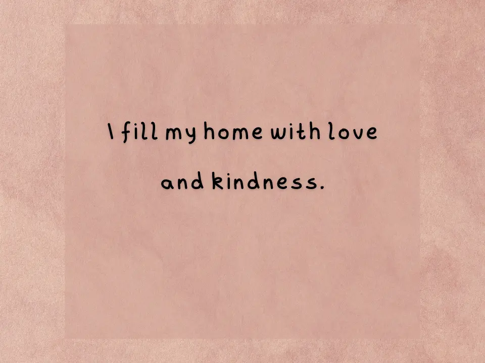 I fill my home with love and kindness.
