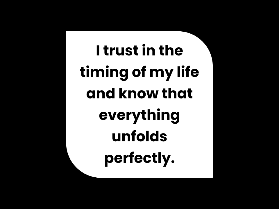 I trust in the timing of my life and know that everything unfolds perfectly