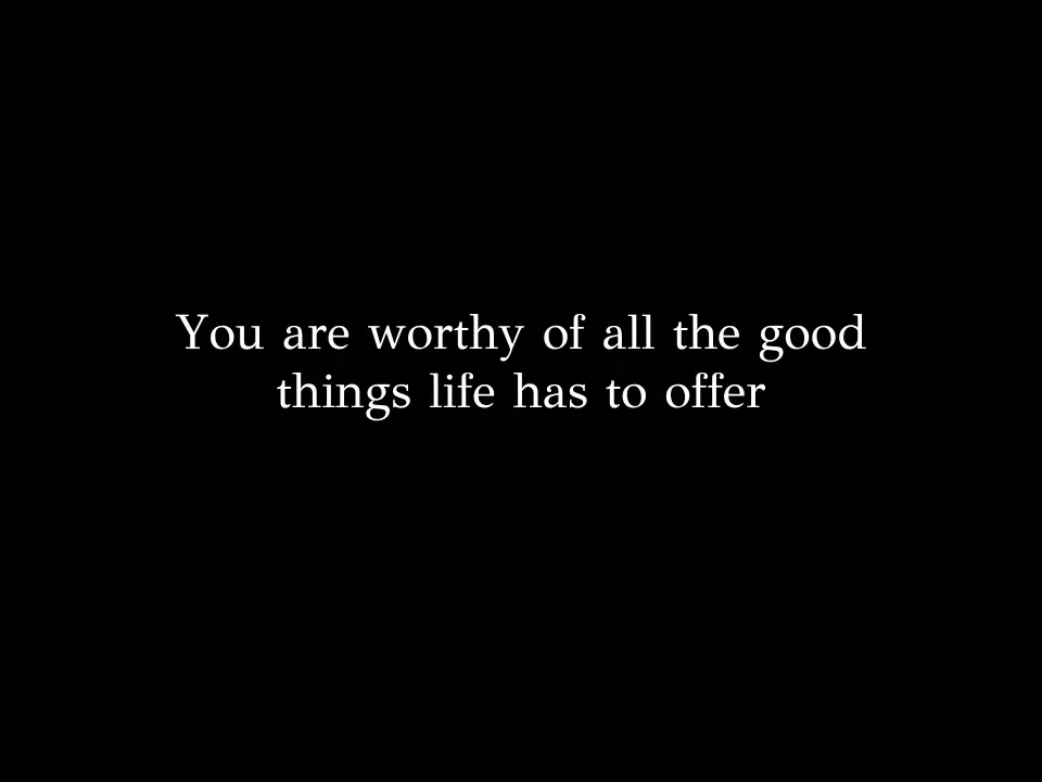 You are worthy of all the good things life has to offer