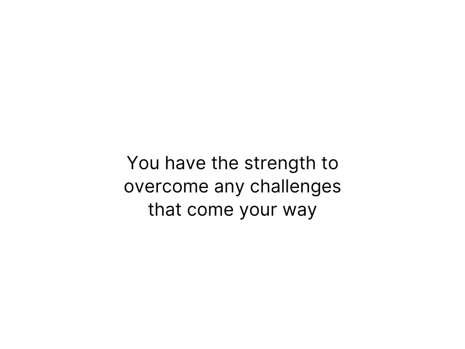 You have the strength to overcome any challenges that come your way
